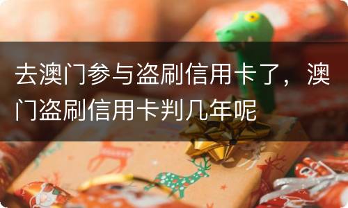去澳门参与盗刷信用卡了，澳门盗刷信用卡判几年呢