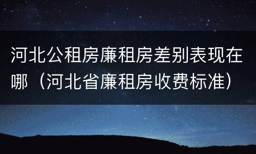 河北公租房廉租房差别表现在哪（河北省廉租房收费标准）
