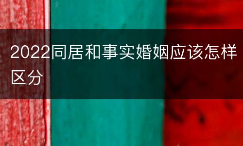 2022同居和事实婚姻应该怎样区分