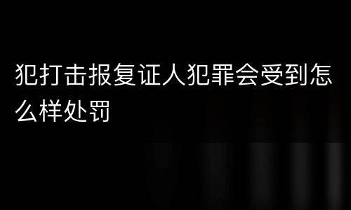 犯打击报复证人犯罪会受到怎么样处罚