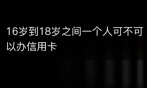 16岁到18岁之间一个人可不可以办信用卡