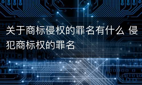 关于商标侵权的罪名有什么 侵犯商标权的罪名