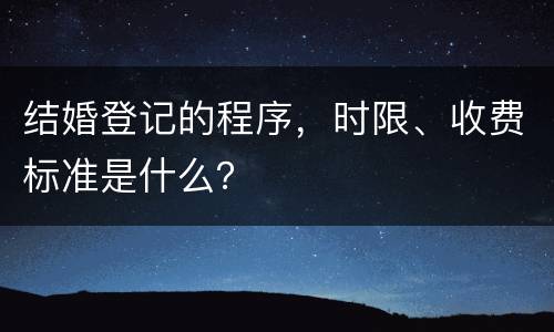 结婚登记的程序，时限、收费标准是什么？