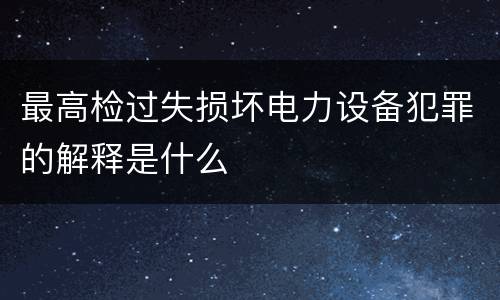 最高检过失损坏电力设备犯罪的解释是什么