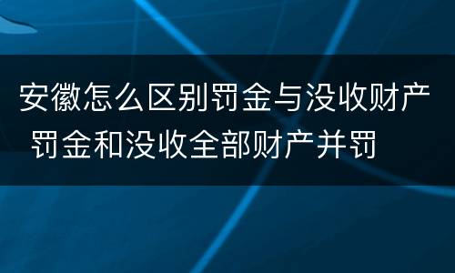 安徽怎么区别罚金与没收财产 罚金和没收全部财产并罚