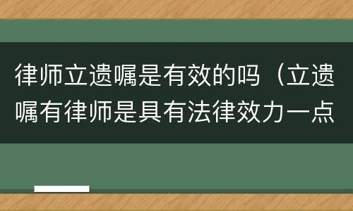 律师立遗嘱是有效的吗（立遗嘱有律师是具有法律效力一点）