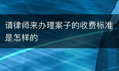 请律师来办理案子的收费标准是怎样的
