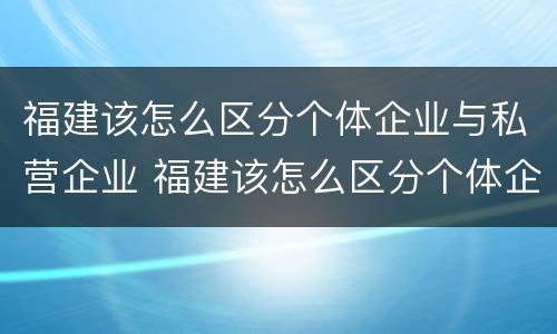 福建该怎么区分个体企业与私营企业 福建该怎么区分个体企业与私营企业的区别