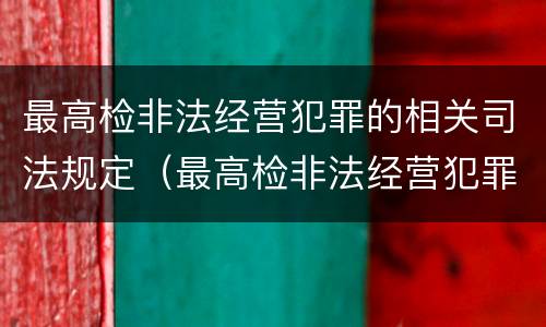最高检非法经营犯罪的相关司法规定（最高检非法经营犯罪的相关司法规定是）