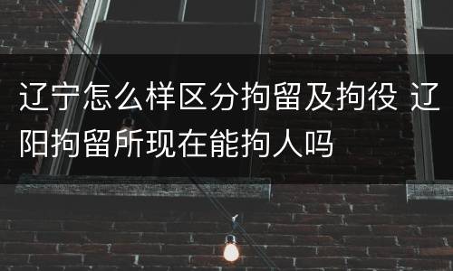 辽宁怎么样区分拘留及拘役 辽阳拘留所现在能拘人吗