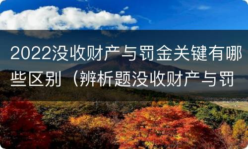 2022没收财产与罚金关键有哪些区别（辨析题没收财产与罚金）