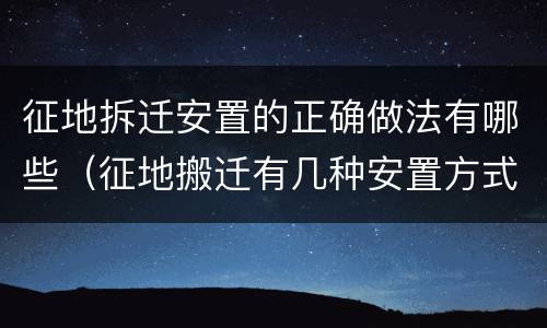 征地拆迁安置的正确做法有哪些（征地搬迁有几种安置方式）
