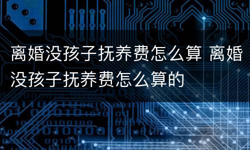 离婚没孩子抚养费怎么算 离婚没孩子抚养费怎么算的