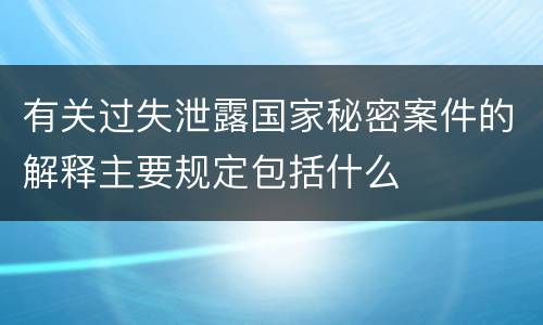 有关过失泄露国家秘密案件的解释主要规定包括什么