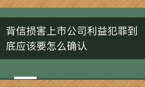 背信损害上市公司利益犯罪到底应该要怎么确认