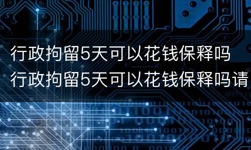 行政拘留5天可以花钱保释吗 行政拘留5天可以花钱保释吗请问
