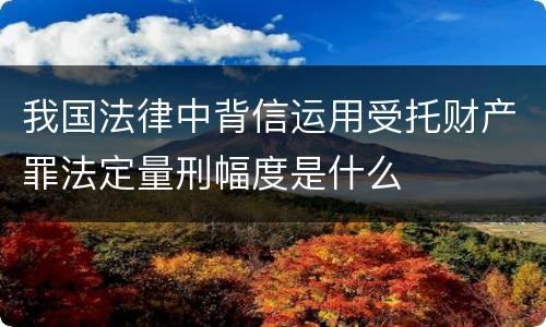 我国法律中背信运用受托财产罪法定量刑幅度是什么