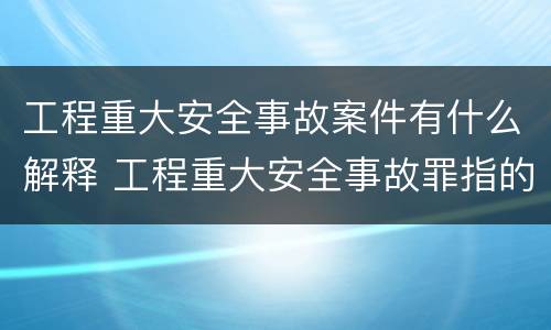 工程重大安全事故案件有什么解释 工程重大安全事故罪指的是什么
