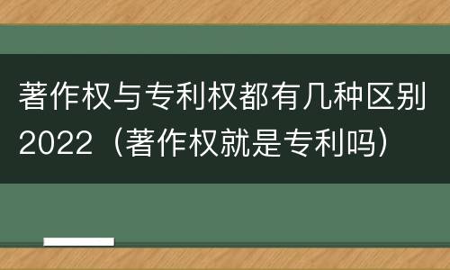 著作权与专利权都有几种区别2022（著作权就是专利吗）