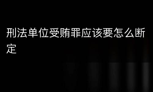 刑法单位受贿罪应该要怎么断定