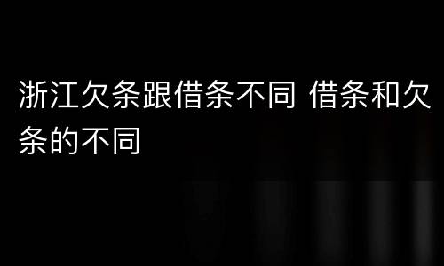 浙江欠条跟借条不同 借条和欠条的不同