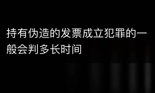 持有伪造的发票成立犯罪的一般会判多长时间