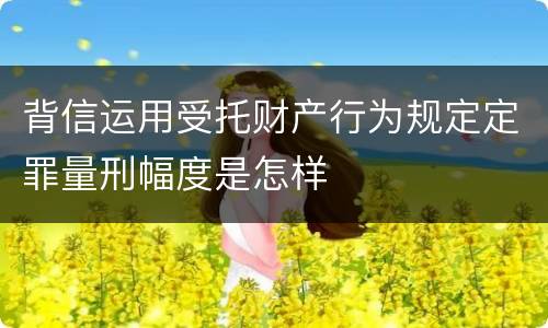 背信运用受托财产行为规定定罪量刑幅度是怎样