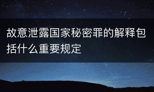 故意泄露国家秘密罪的解释包括什么重要规定