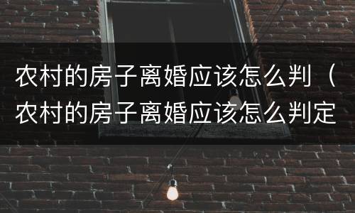 农村的房子离婚应该怎么判（农村的房子离婚应该怎么判定）