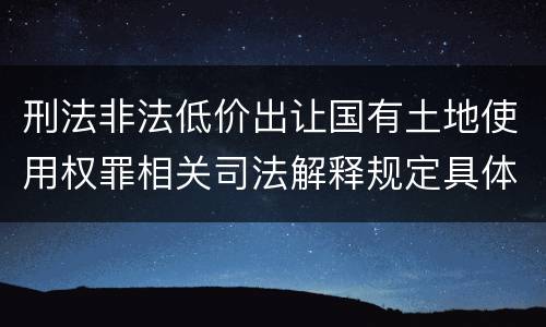 刑法非法低价出让国有土地使用权罪相关司法解释规定具体是什么