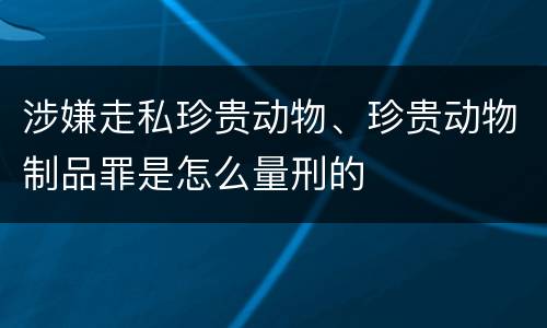 涉嫌走私珍贵动物、珍贵动物制品罪是怎么量刑的