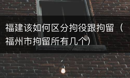 福建该如何区分拘役跟拘留（福州市拘留所有几个）