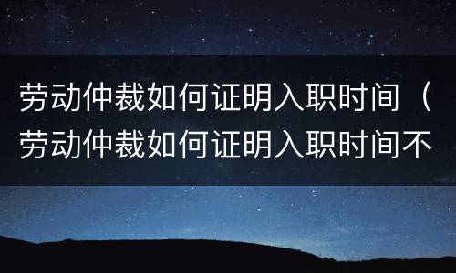 劳动仲裁如何证明入职时间（劳动仲裁如何证明入职时间不对）