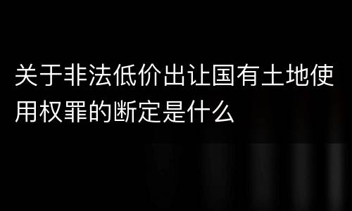 关于非法低价出让国有土地使用权罪的断定是什么