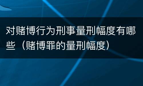 对赌博行为刑事量刑幅度有哪些（赌博罪的量刑幅度）