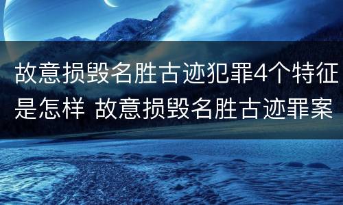 故意损毁名胜古迹犯罪4个特征是怎样 故意损毁名胜古迹罪案例