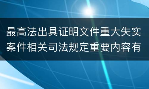 最高法出具证明文件重大失实案件相关司法规定重要内容有哪些