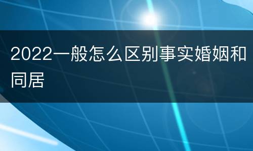 2022一般怎么区别事实婚姻和同居