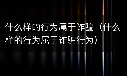 什么样的行为属于诈骗（什么样的行为属于诈骗行为）