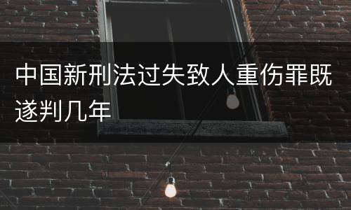 中国新刑法过失致人重伤罪既遂判几年