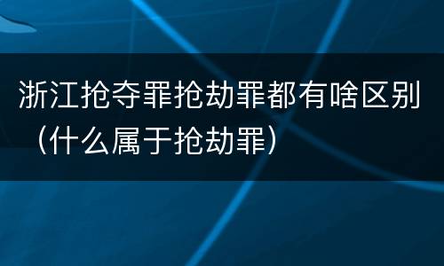 浙江抢夺罪抢劫罪都有啥区别（什么属于抢劫罪）