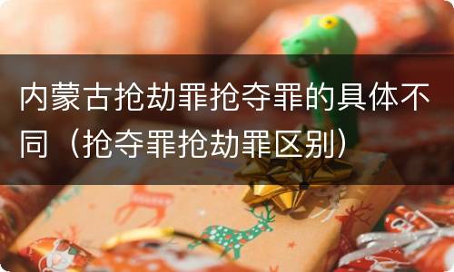 内蒙古抢劫罪抢夺罪的具体不同（抢夺罪抢劫罪区别）