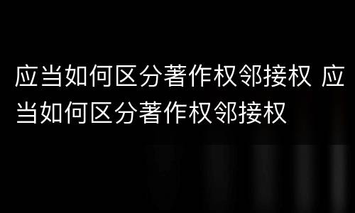 应当如何区分著作权邻接权 应当如何区分著作权邻接权