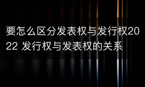 要怎么区分发表权与发行权2022 发行权与发表权的关系