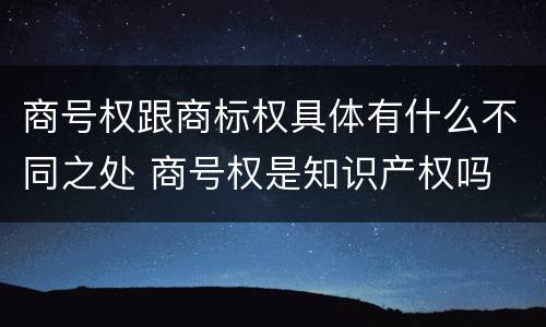 商号权跟商标权具体有什么不同之处 商号权是知识产权吗