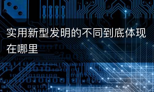 实用新型发明的不同到底体现在哪里
