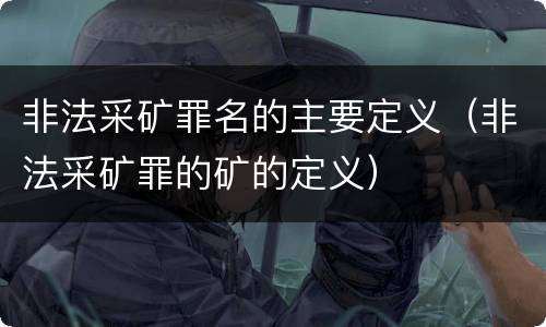 非法采矿罪名的主要定义（非法采矿罪的矿的定义）