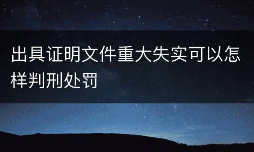 出具证明文件重大失实可以怎样判刑处罚