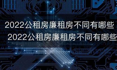 2022公租房廉租房不同有哪些 2022公租房廉租房不同有哪些条件