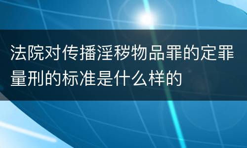 法院对传播淫秽物品罪的定罪量刑的标准是什么样的